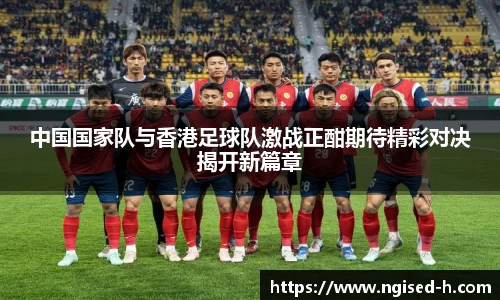 中国国家队与香港足球队激战正酣期待精彩对决揭开新篇章