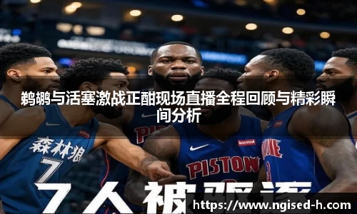 鹈鹕与活塞激战正酣现场直播全程回顾与精彩瞬间分析
