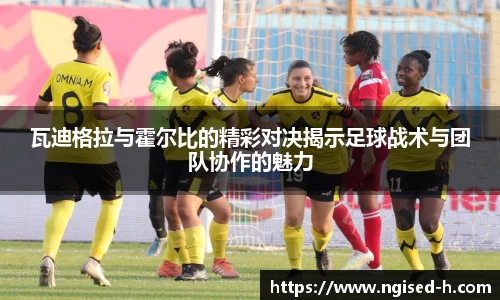 瓦迪格拉与霍尔比的精彩对决揭示足球战术与团队协作的魅力