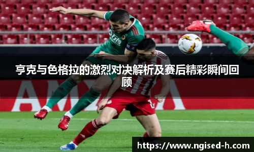 亨克与色格拉的激烈对决解析及赛后精彩瞬间回顾